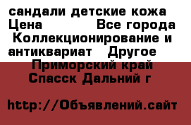 сандали детские кожа › Цена ­ 2 000 - Все города Коллекционирование и антиквариат » Другое   . Приморский край,Спасск-Дальний г.